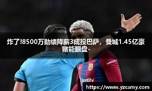 炸了!8500万勋绩降薪3成投巴萨，曼城1.45亿豪赌能翻盘-