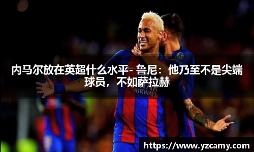 内马尔放在英超什么水平- 鲁尼：他乃至不是尖端球员，不如萨拉赫